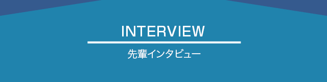 INTERVIEW 先輩インタビュー