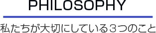 PHILOSOPHY 私たちが大切にしている３つのこと